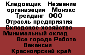 Кладовщик › Название организации ­ Монэкс Трейдинг, ООО › Отрасль предприятия ­ Складское хозяйство › Минимальный оклад ­ 16 500 - Все города Работа » Вакансии   . Красноярский край,Бородино г.